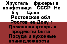 Хрусталь - фужеры и конфетница. (СССР) Не - (б/у). › Цена ­ 1 500 - Ростовская обл., Ростов-на-Дону г. Домашняя утварь и предметы быта » Посуда и кухонные принадлежности   . Ростовская обл.,Ростов-на-Дону г.